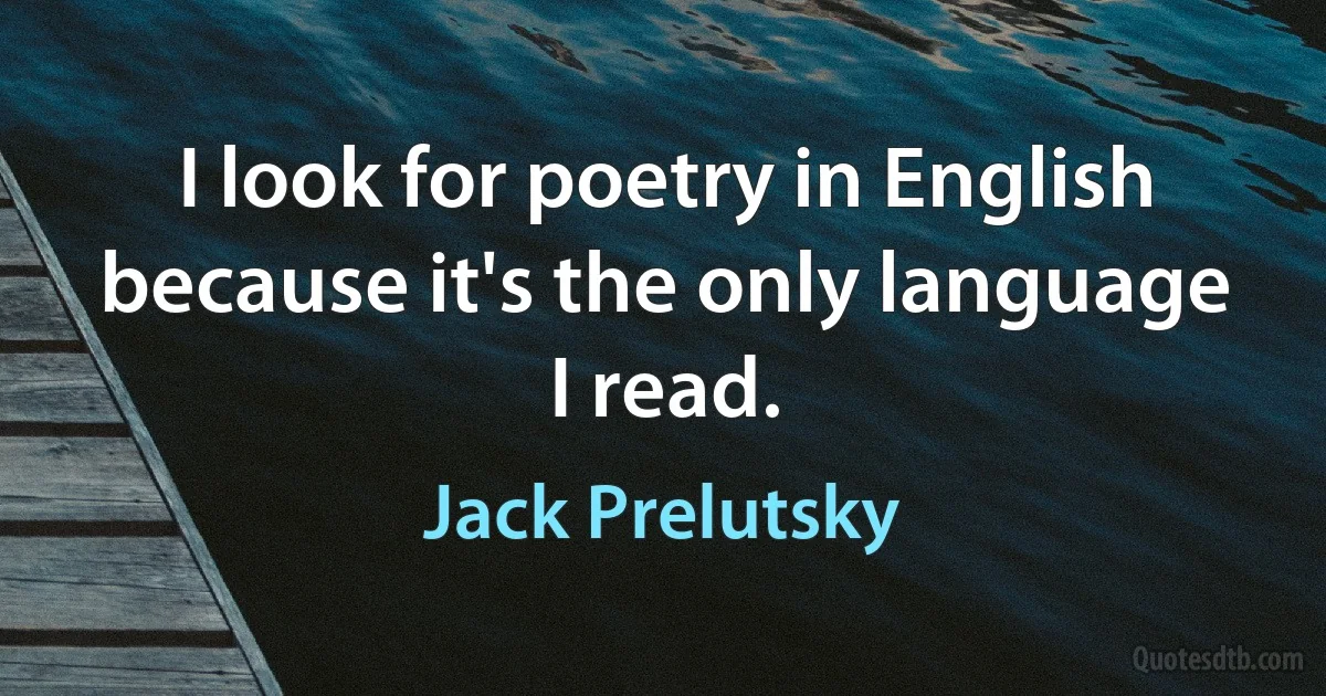 I look for poetry in English because it's the only language I read. (Jack Prelutsky)