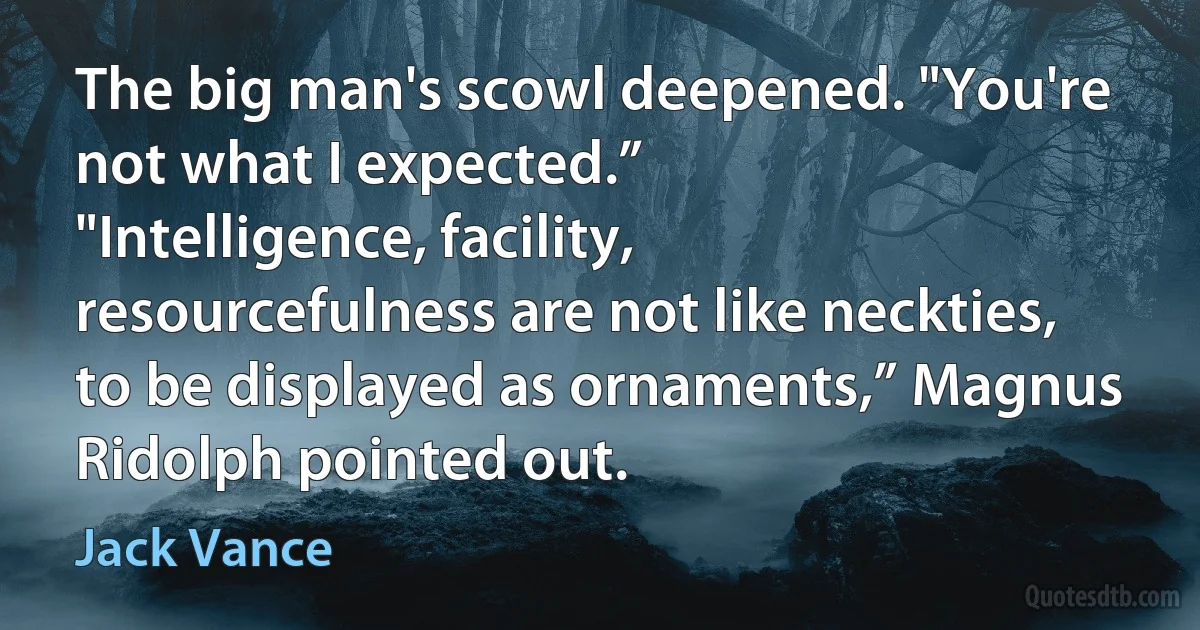 The big man's scowl deepened. "You're not what I expected.”
"Intelligence, facility, resourcefulness are not like neckties, to be displayed as ornaments,” Magnus Ridolph pointed out. (Jack Vance)