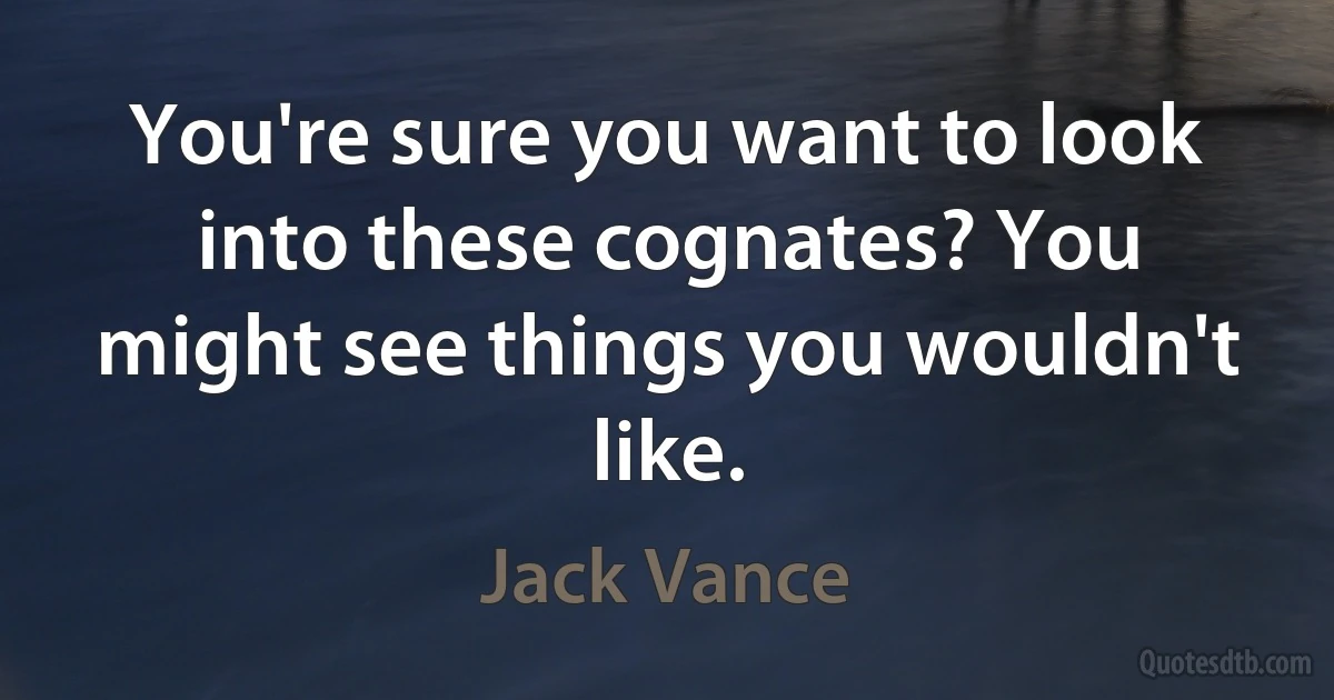 You're sure you want to look into these cognates? You might see things you wouldn't like. (Jack Vance)