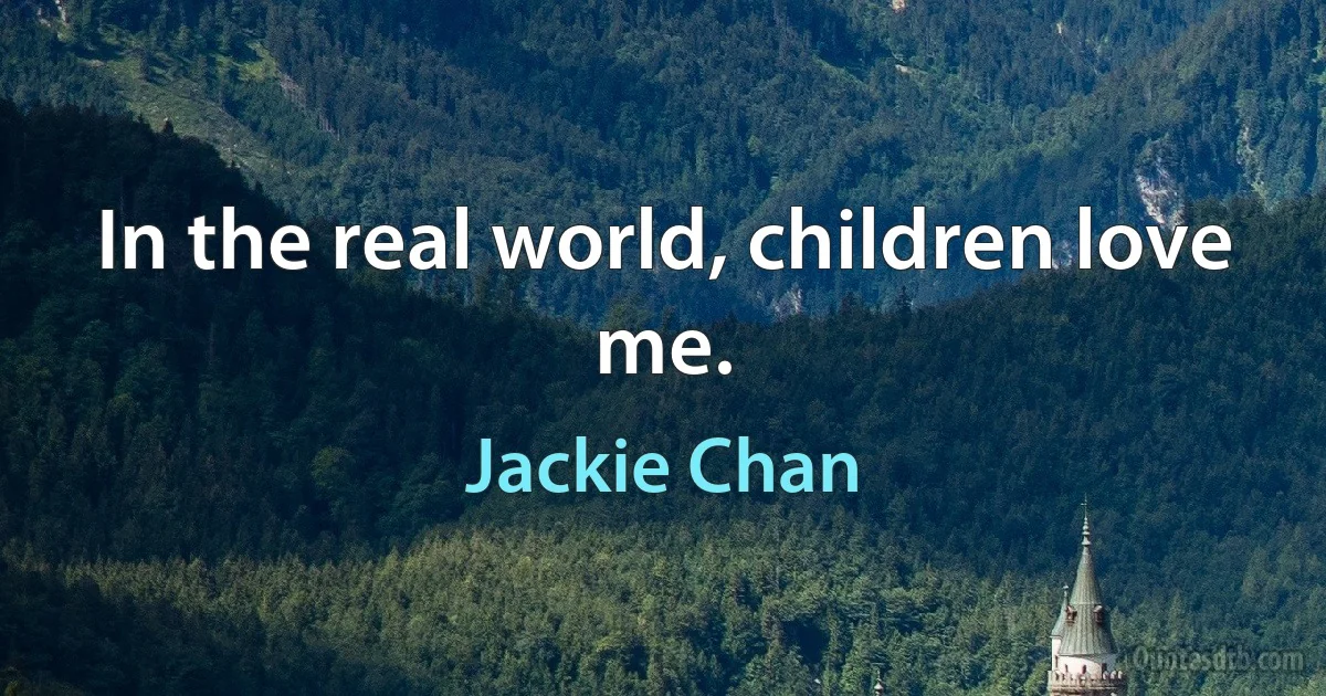 In the real world, children love me. (Jackie Chan)