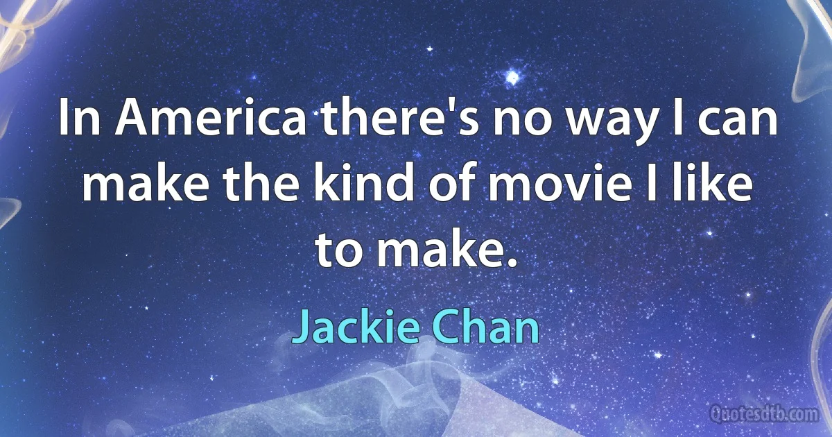 In America there's no way I can make the kind of movie I like to make. (Jackie Chan)