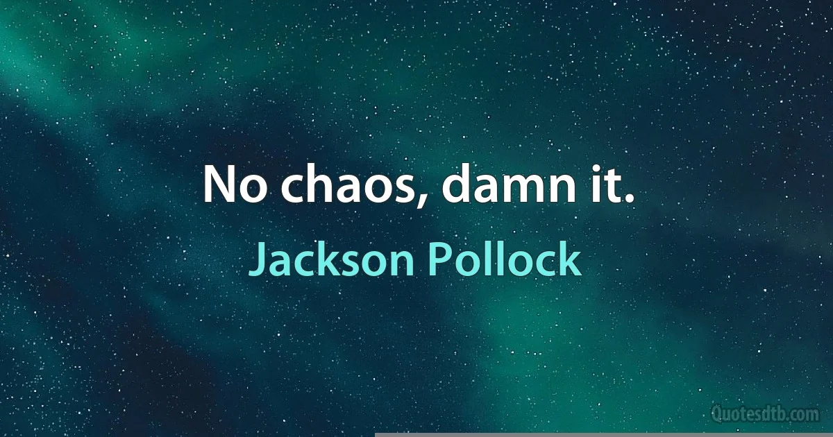 No chaos, damn it. (Jackson Pollock)