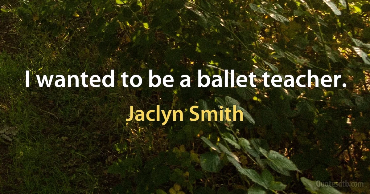 I wanted to be a ballet teacher. (Jaclyn Smith)