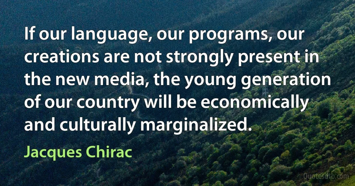 If our language, our programs, our creations are not strongly present in the new media, the young generation of our country will be economically and culturally marginalized. (Jacques Chirac)