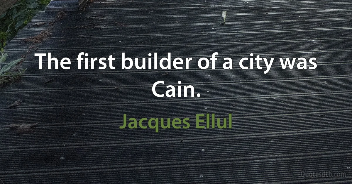 The first builder of a city was Cain. (Jacques Ellul)