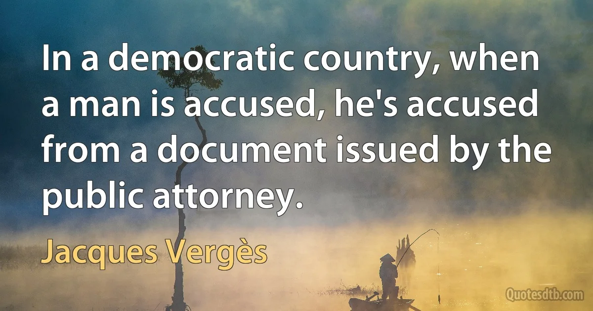 In a democratic country, when a man is accused, he's accused from a document issued by the public attorney. (Jacques Vergès)