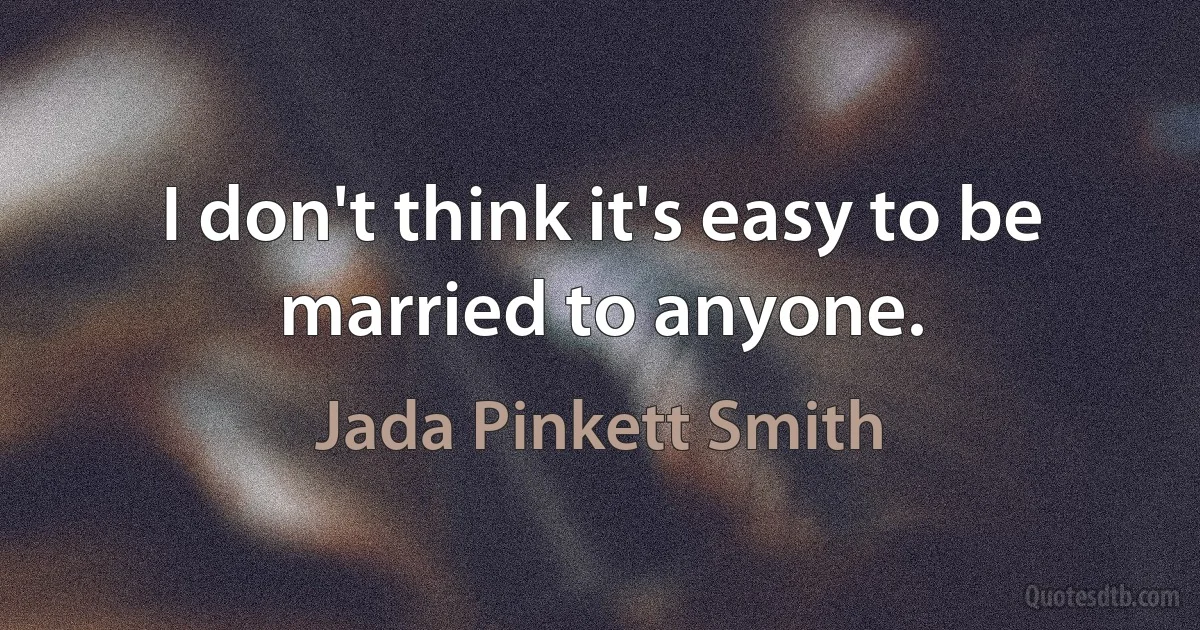 I don't think it's easy to be married to anyone. (Jada Pinkett Smith)