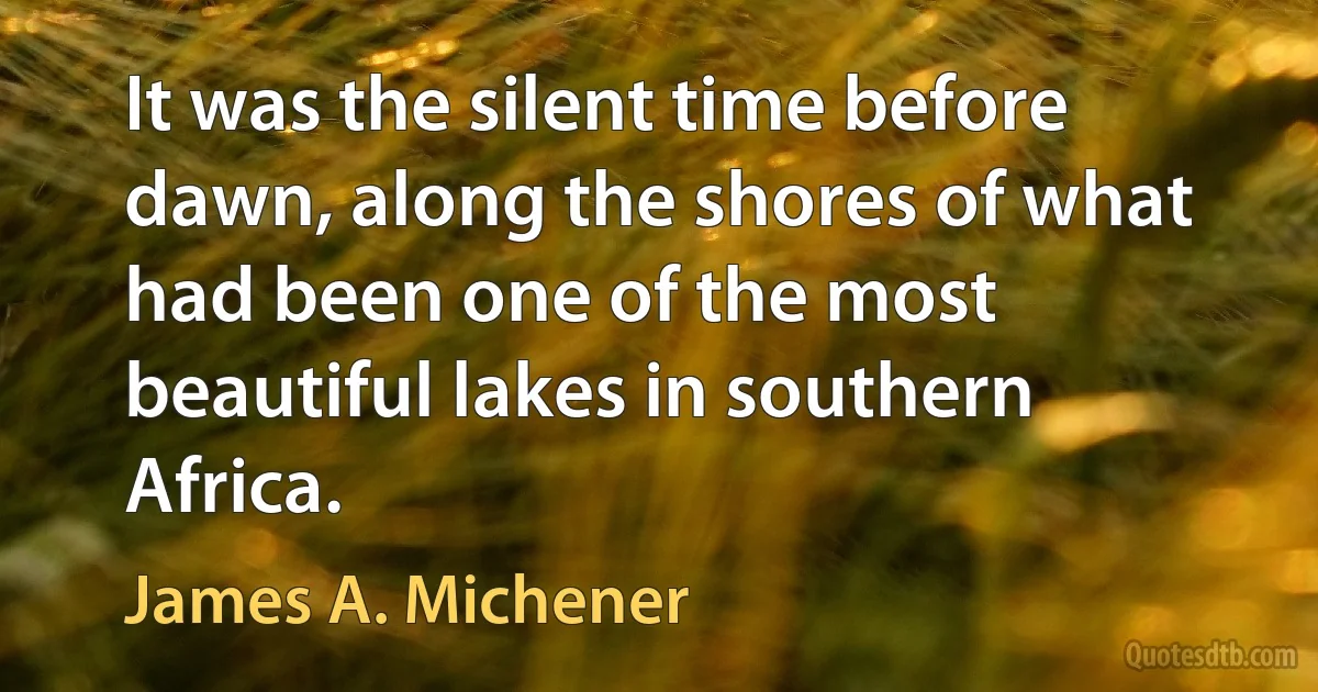 It was the silent time before dawn, along the shores of what had been one of the most beautiful lakes in southern Africa. (James A. Michener)