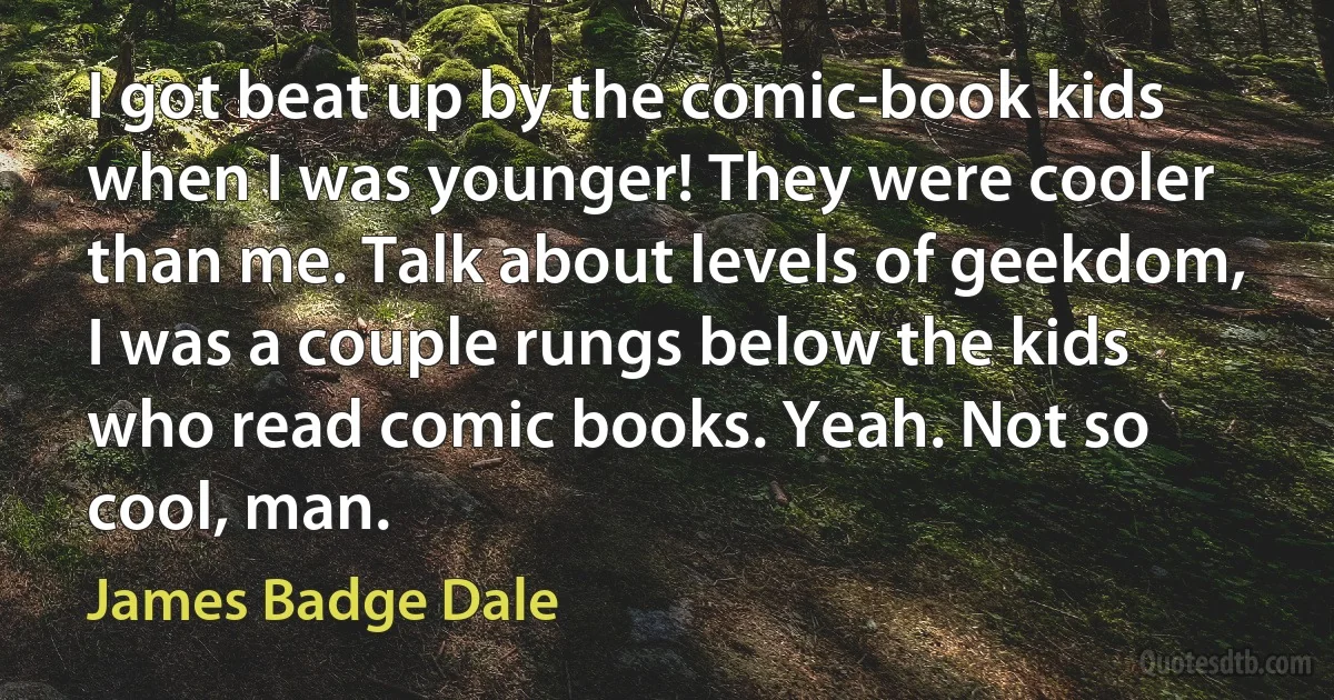 I got beat up by the comic-book kids when I was younger! They were cooler than me. Talk about levels of geekdom, I was a couple rungs below the kids who read comic books. Yeah. Not so cool, man. (James Badge Dale)