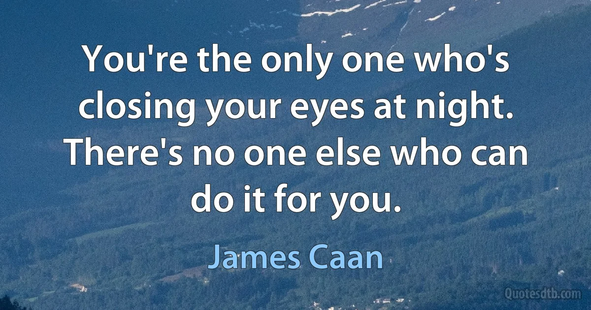 You're the only one who's closing your eyes at night. There's no one else who can do it for you. (James Caan)