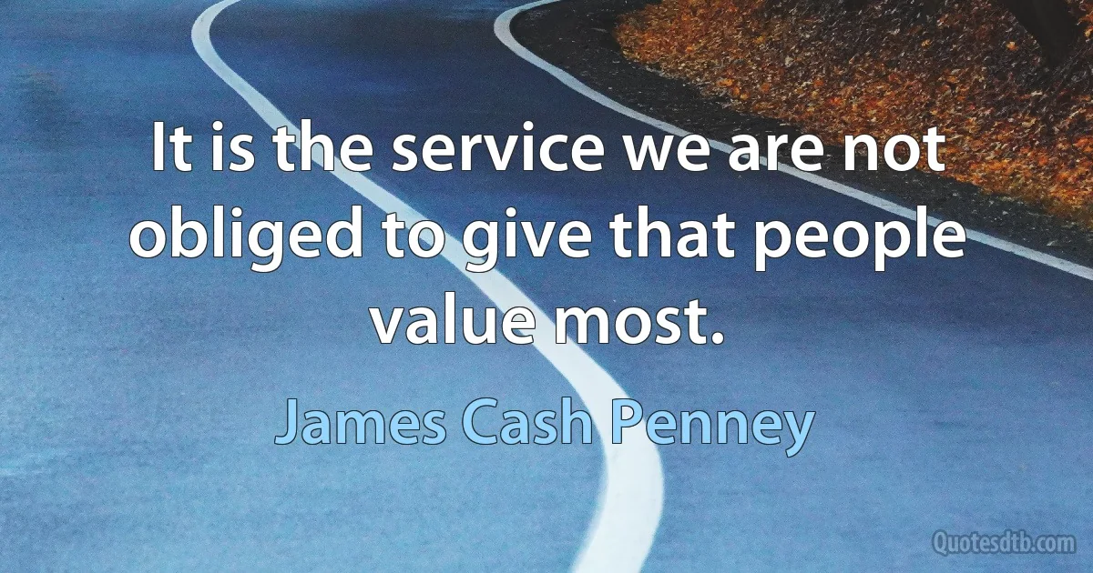 It is the service we are not obliged to give that people value most. (James Cash Penney)