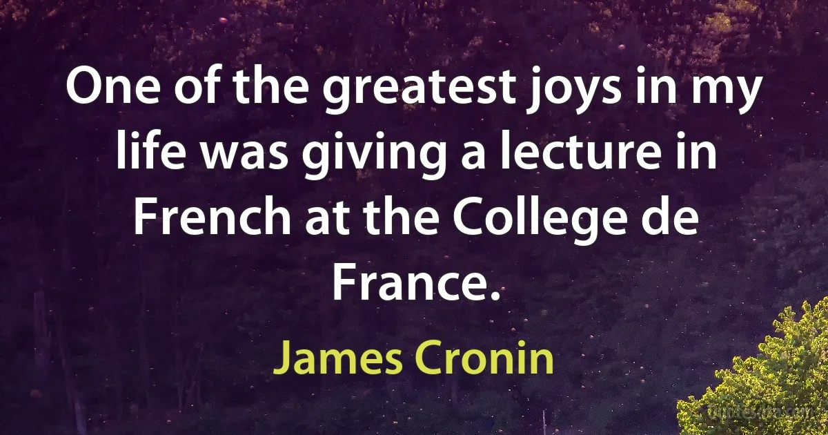 One of the greatest joys in my life was giving a lecture in French at the College de France. (James Cronin)