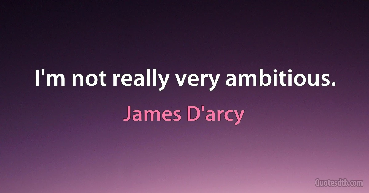 I'm not really very ambitious. (James D'arcy)