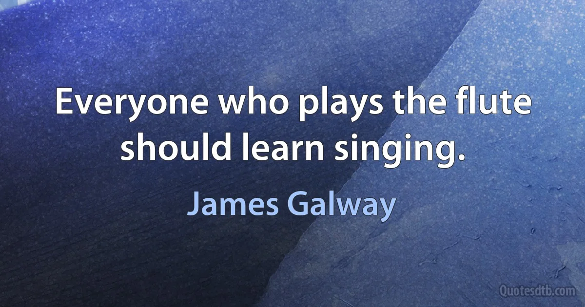 Everyone who plays the flute should learn singing. (James Galway)