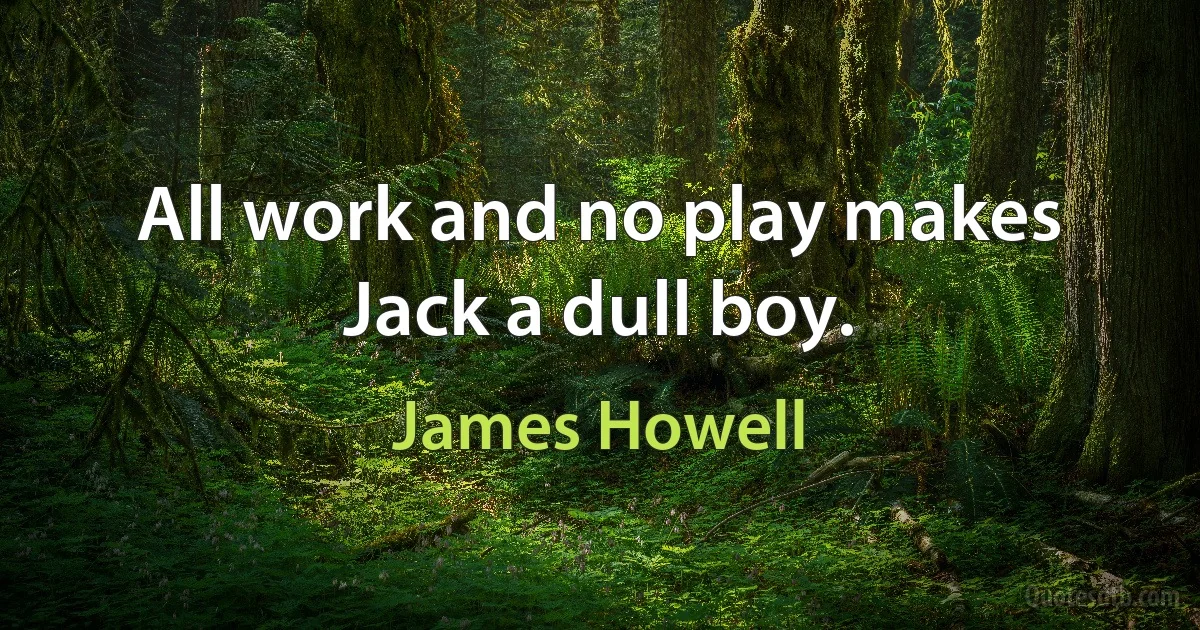 All work and no play makes Jack a dull boy. (James Howell)