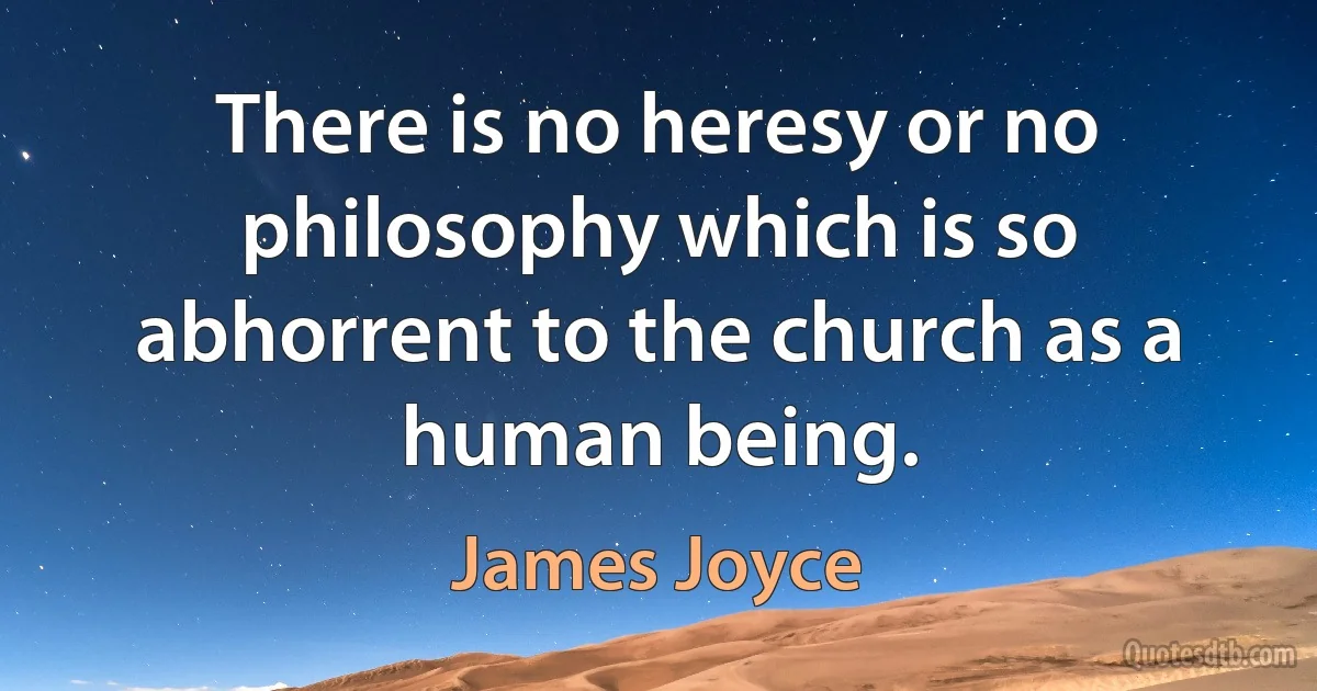 There is no heresy or no philosophy which is so abhorrent to the church as a human being. (James Joyce)