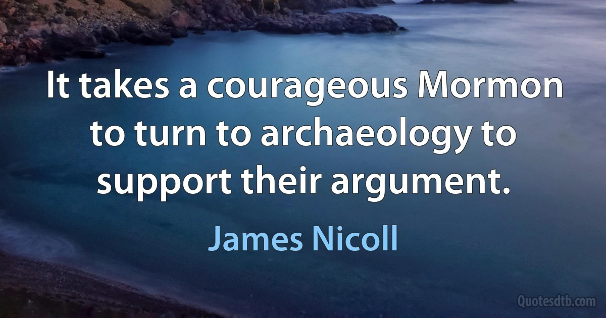 It takes a courageous Mormon to turn to archaeology to support their argument. (James Nicoll)