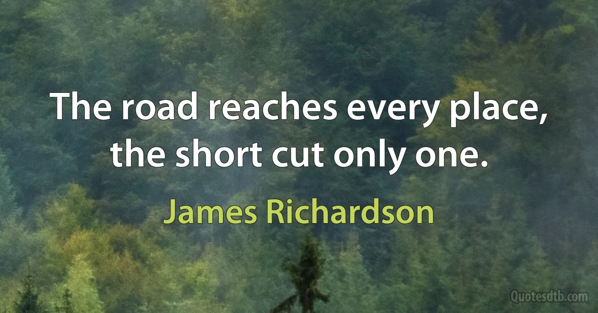 The road reaches every place, the short cut only one. (James Richardson)