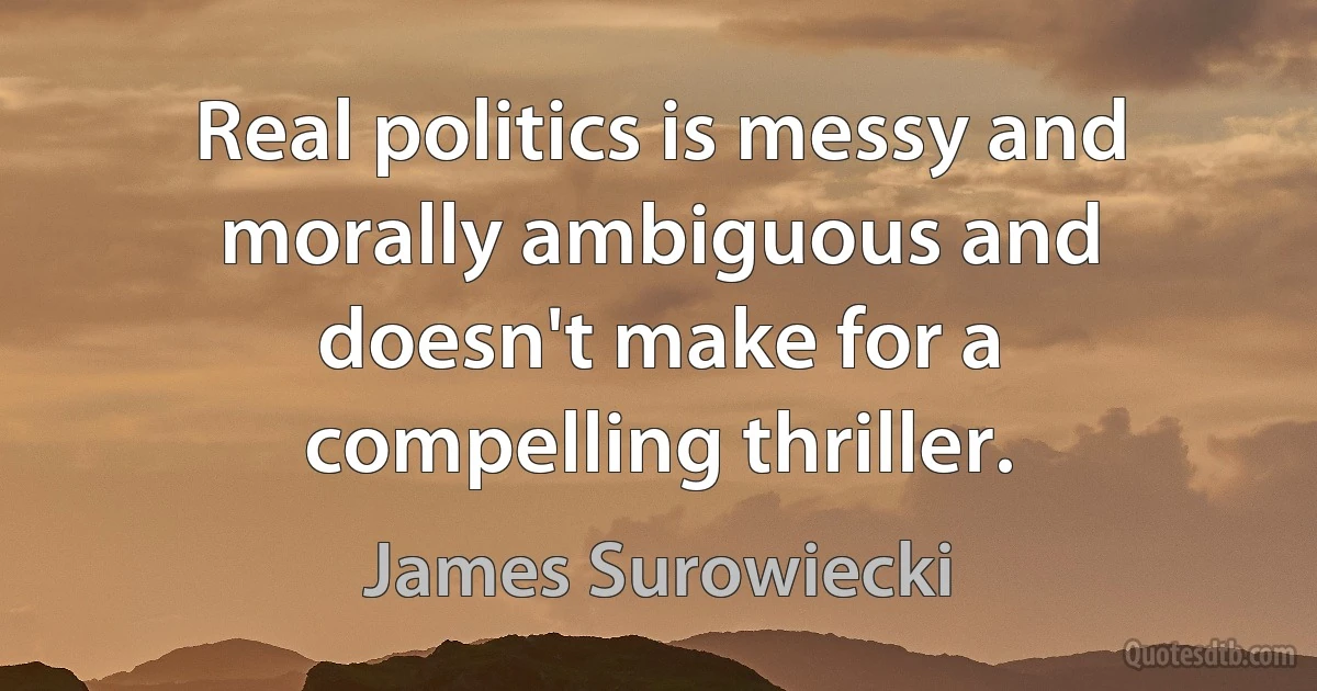 Real politics is messy and morally ambiguous and doesn't make for a compelling thriller. (James Surowiecki)