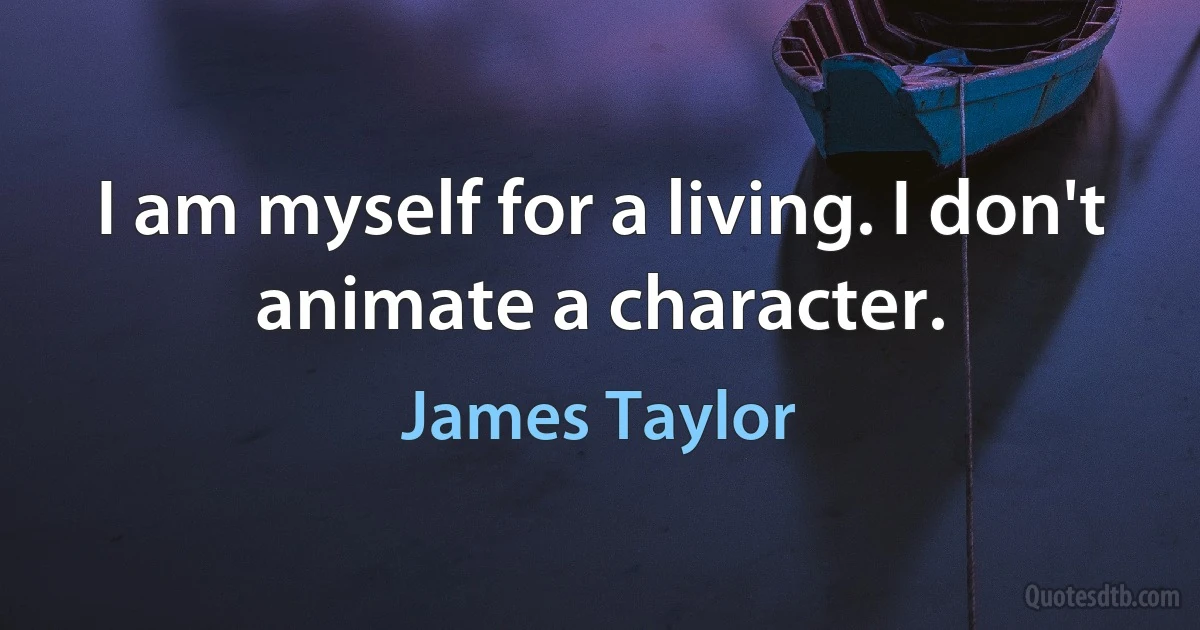 I am myself for a living. I don't animate a character. (James Taylor)