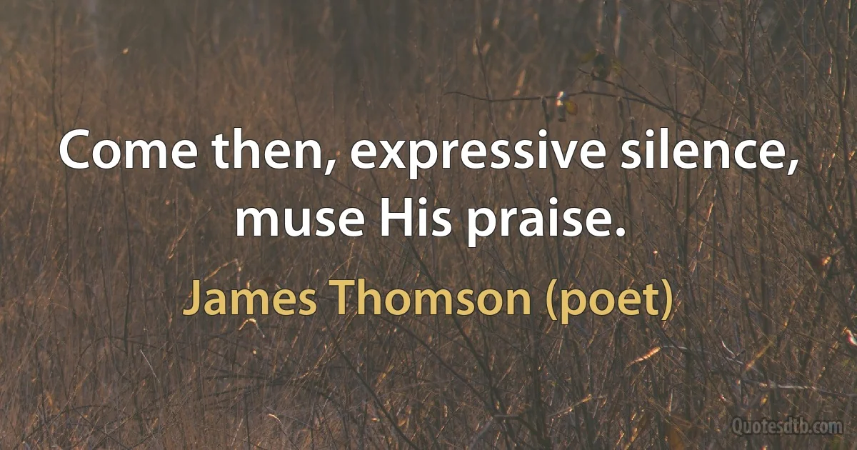 Come then, expressive silence, muse His praise. (James Thomson (poet))