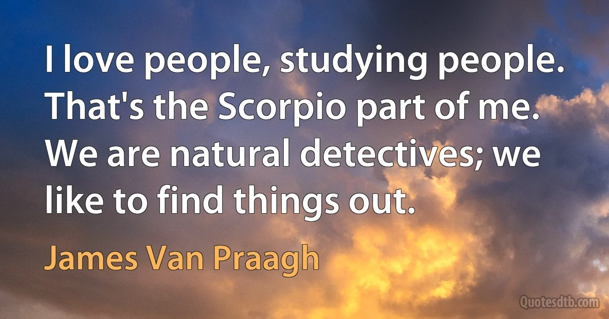 I love people, studying people. That's the Scorpio part of me. We are natural detectives; we like to find things out. (James Van Praagh)