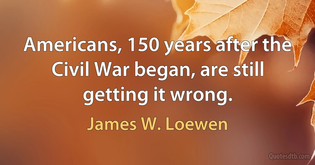 Americans, 150 years after the Civil War began, are still getting it wrong. (James W. Loewen)