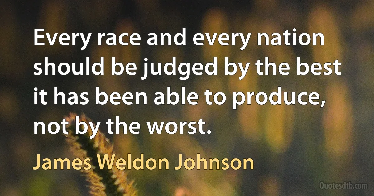 Every race and every nation should be judged by the best it has been able to produce, not by the worst. (James Weldon Johnson)