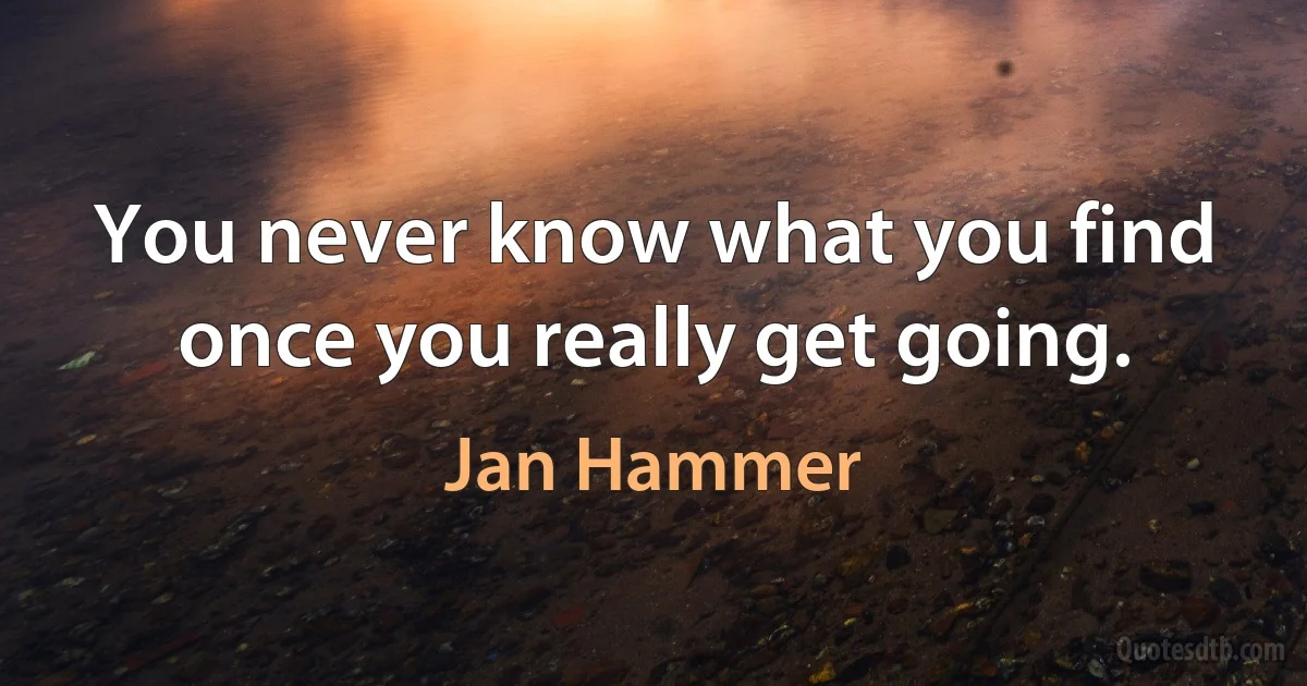 You never know what you find once you really get going. (Jan Hammer)