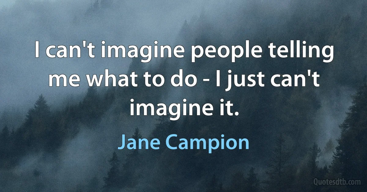 I can't imagine people telling me what to do - I just can't imagine it. (Jane Campion)