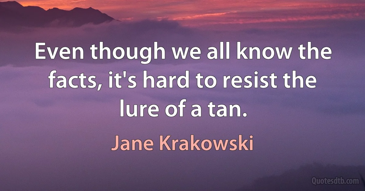 Even though we all know the facts, it's hard to resist the lure of a tan. (Jane Krakowski)