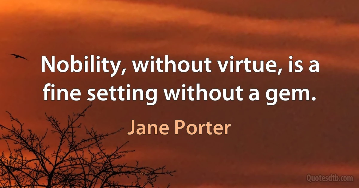 Nobility, without virtue, is a fine setting without a gem. (Jane Porter)