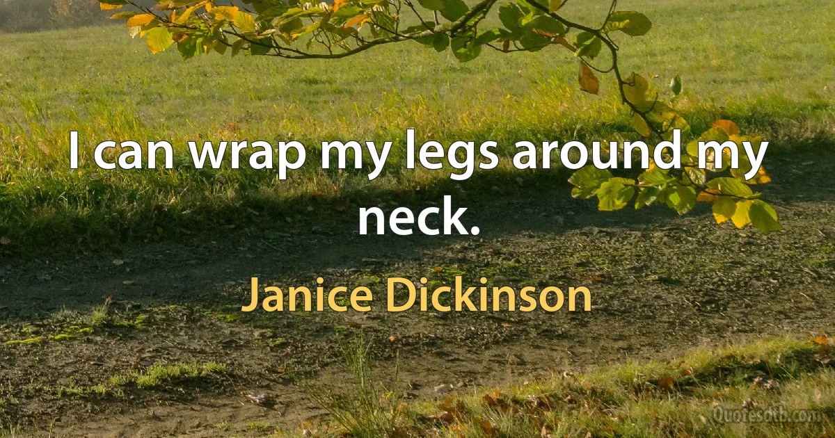 I can wrap my legs around my neck. (Janice Dickinson)