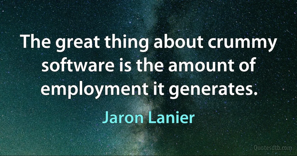 The great thing about crummy software is the amount of employment it generates. (Jaron Lanier)