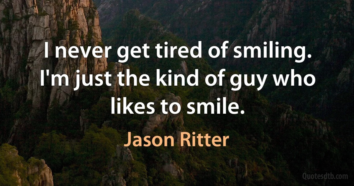 I never get tired of smiling. I'm just the kind of guy who likes to smile. (Jason Ritter)