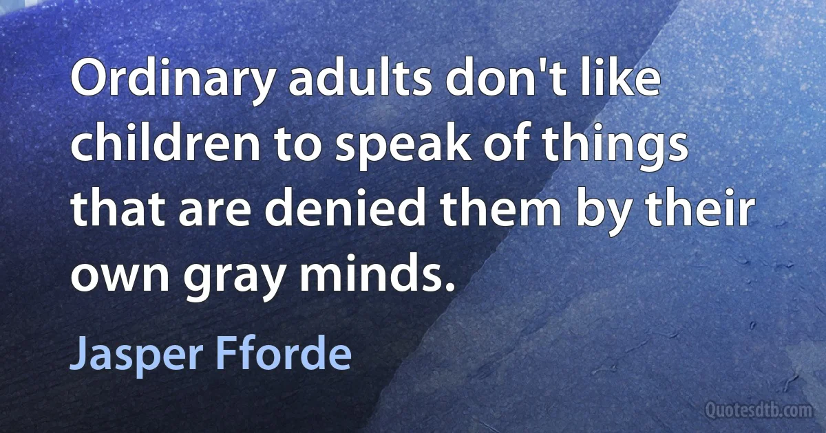 Ordinary adults don't like children to speak of things that are denied them by their own gray minds. (Jasper Fforde)