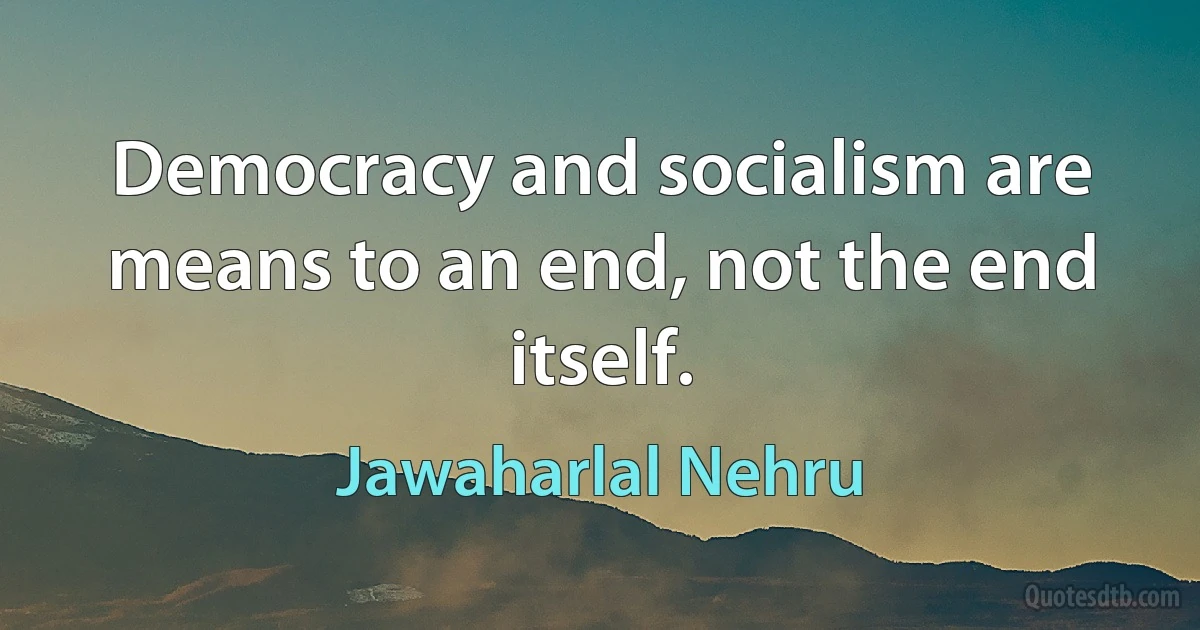 Democracy and socialism are means to an end, not the end itself. (Jawaharlal Nehru)