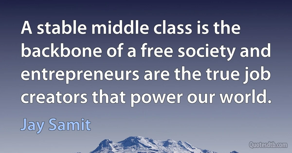 A stable middle class is the backbone of a free society and entrepreneurs are the true job creators that power our world. (Jay Samit)