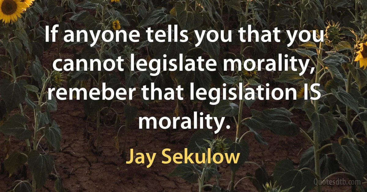 If anyone tells you that you cannot legislate morality, remeber that legislation IS morality. (Jay Sekulow)