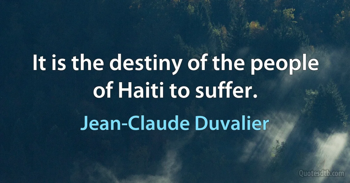 It is the destiny of the people of Haiti to suffer. (Jean-Claude Duvalier)