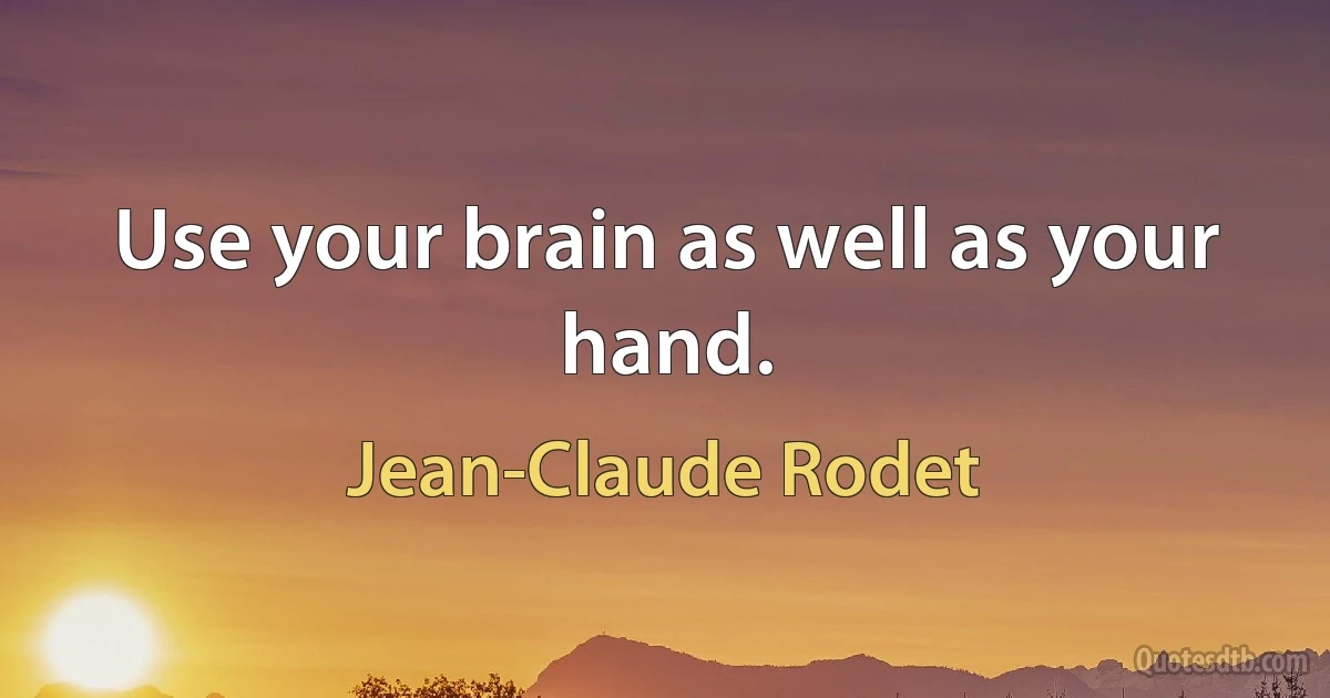 Use your brain as well as your hand. (Jean-Claude Rodet)