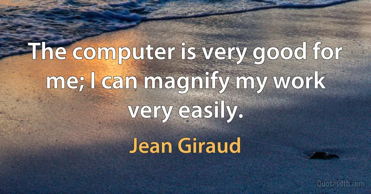 The computer is very good for me; I can magnify my work very easily. (Jean Giraud)