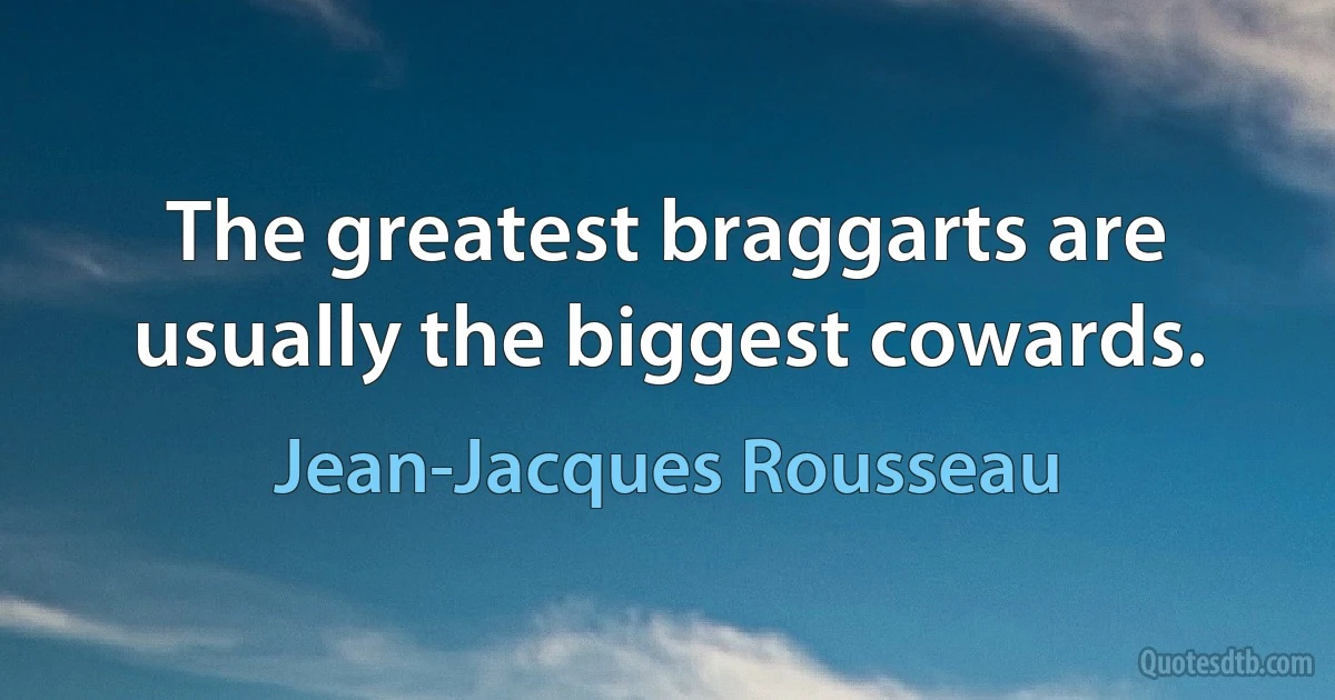 The greatest braggarts are usually the biggest cowards. (Jean-Jacques Rousseau)