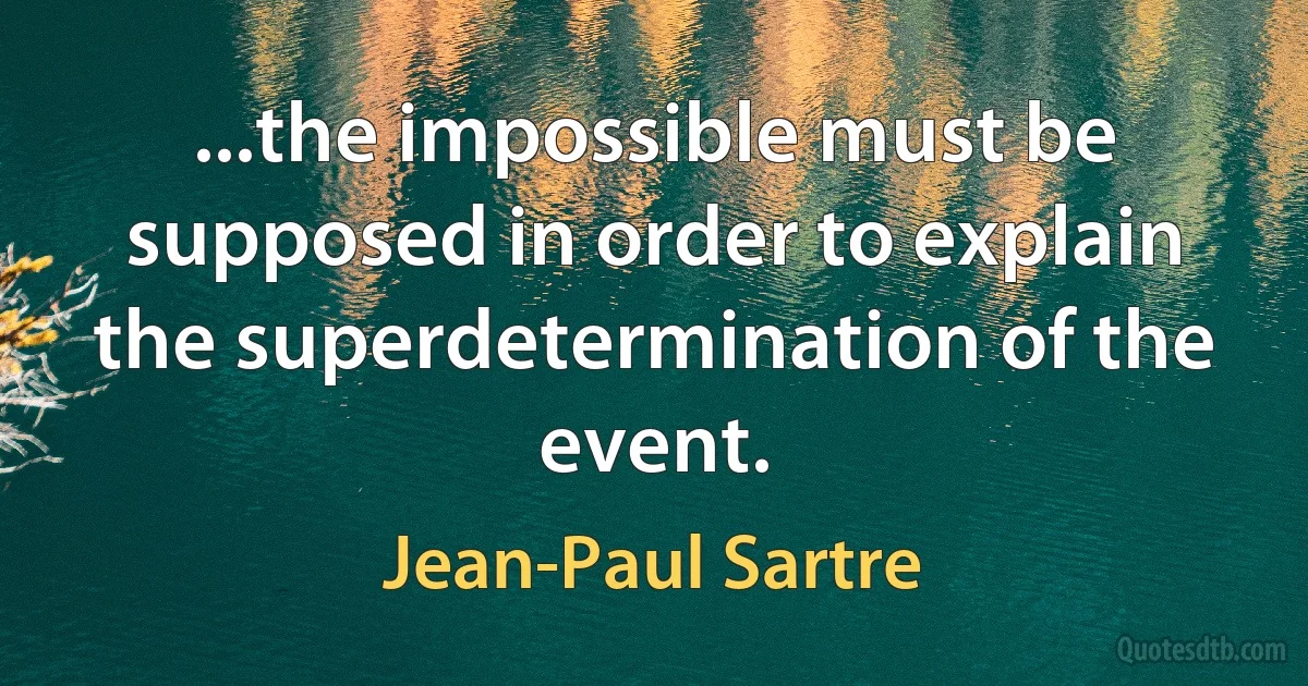 ...the impossible must be supposed in order to explain the superdetermination of the event. (Jean-Paul Sartre)