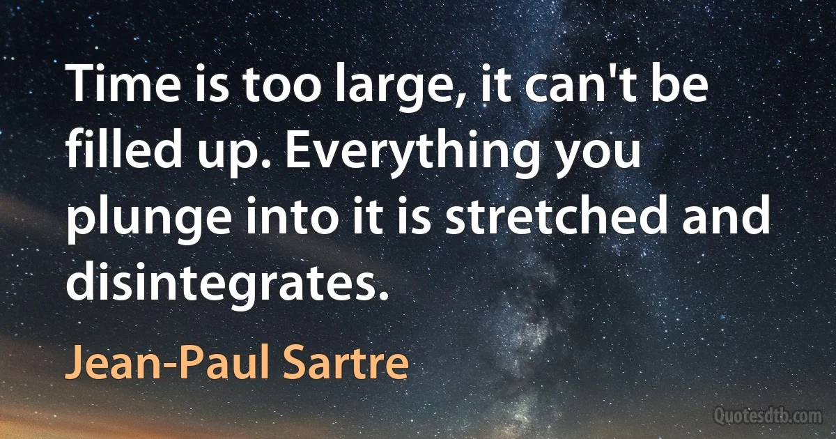 Time is too large, it can't be filled up. Everything you plunge into it is stretched and disintegrates. (Jean-Paul Sartre)