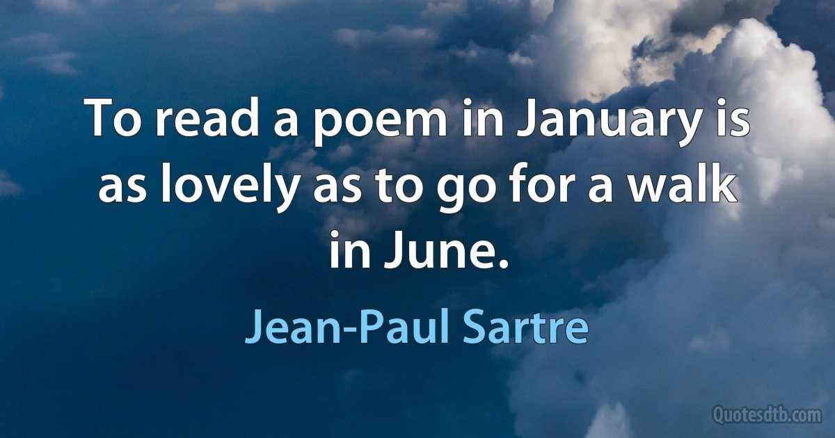 To read a poem in January is as lovely as to go for a walk in June. (Jean-Paul Sartre)