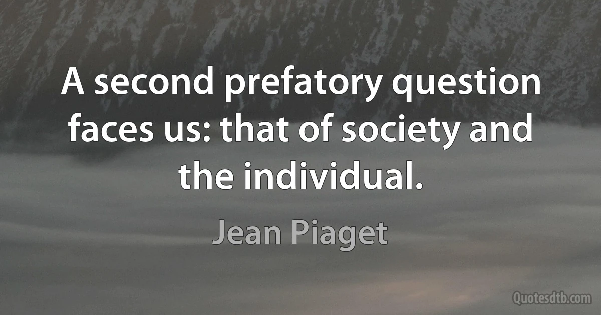 A second prefatory question faces us: that of society and the individual. (Jean Piaget)