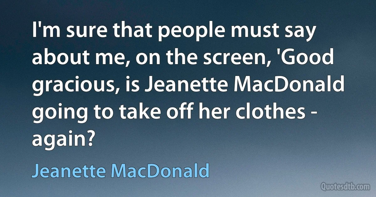 I'm sure that people must say about me, on the screen, 'Good gracious, is Jeanette MacDonald going to take off her clothes - again? (Jeanette MacDonald)