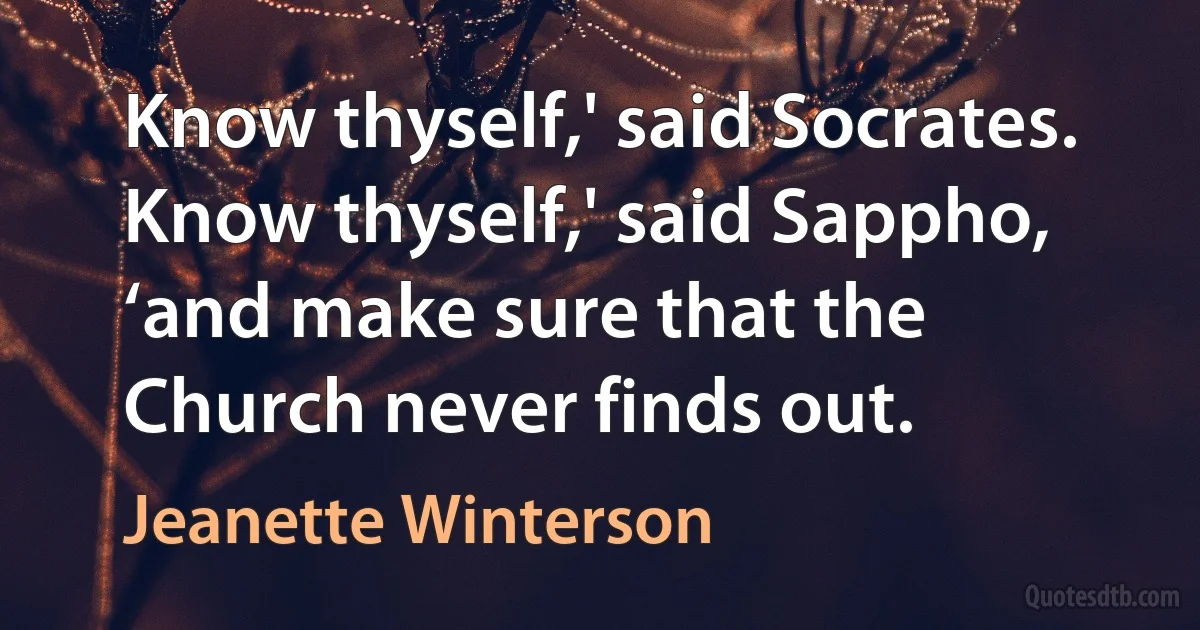 Know thyself,' said Socrates.
Know thyself,' said Sappho, ‘and make sure that the Church never finds out. (Jeanette Winterson)