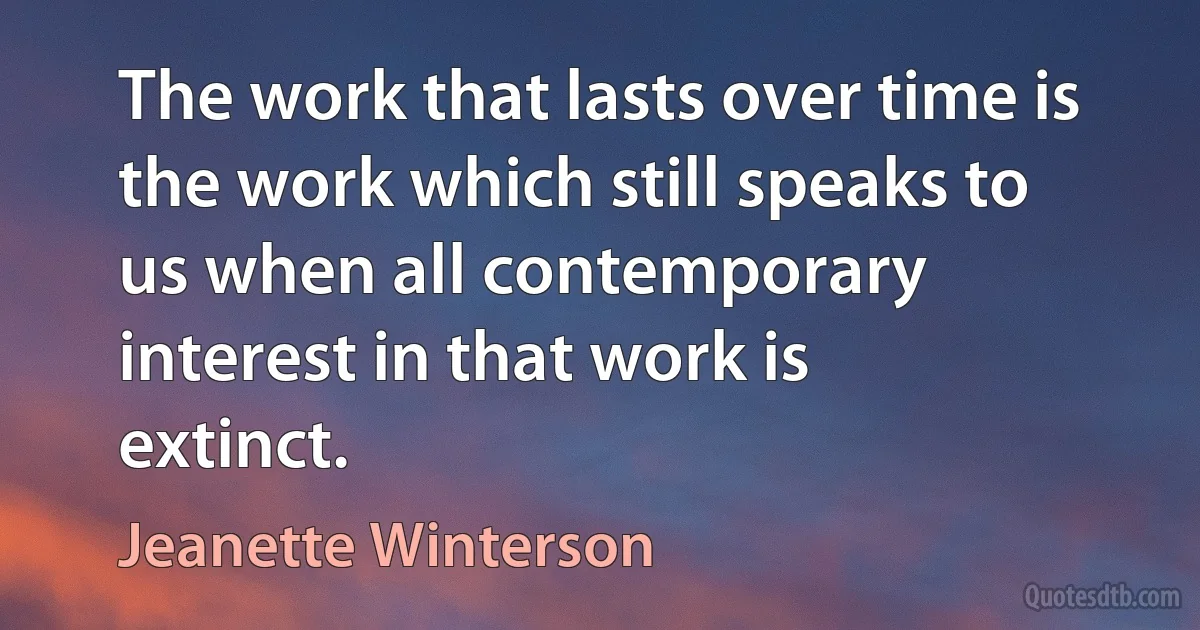 The work that lasts over time is the work which still speaks to us when all contemporary interest in that work is extinct. (Jeanette Winterson)